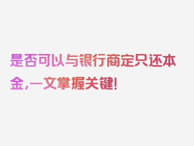 是否可以与银行商定只还本金，一文掌握关键！