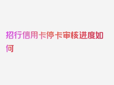 招行信用卡停卡审核进度如何