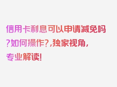 信用卡利息可以申请减免吗?如何操作?，独家视角，专业解读！