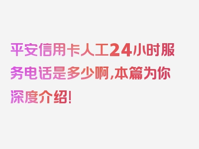 平安信用卡人工24小时服务电话是多少啊，本篇为你深度介绍!