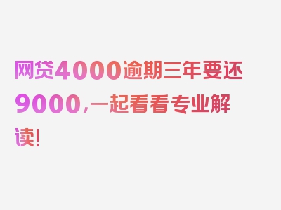 网贷4000逾期三年要还9000，一起看看专业解读!