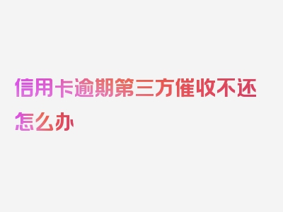 信用卡逾期第三方催收不还怎么办