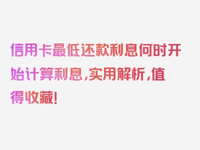 信用卡最低还款利息何时开始计算利息，实用解析，值得收藏！