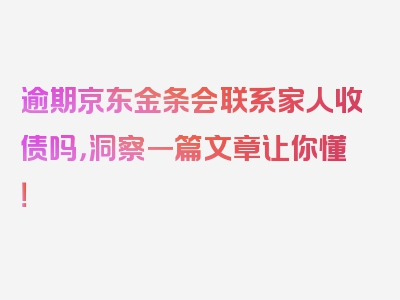 逾期京东金条会联系家人收债吗，洞察一篇文章让你懂！