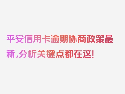 平安信用卡逾期协商政策最新，分析关键点都在这！