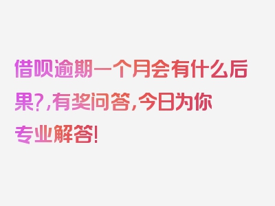 借呗逾期一个月会有什么后果?,有奖问答，今日为你专业解答!