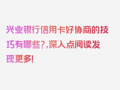 兴业银行信用卡好协商的技巧有哪些?，深入点阅读发现更多！