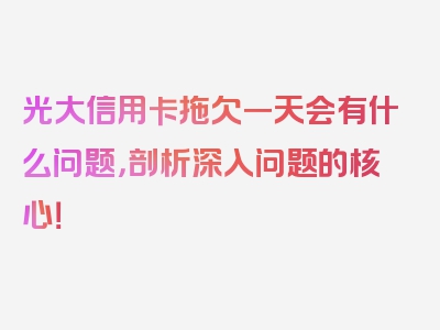 光大信用卡拖欠一天会有什么问题，剖析深入问题的核心！