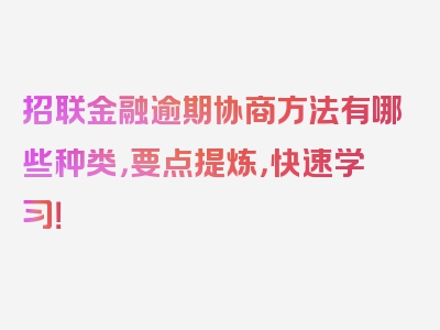 招联金融逾期协商方法有哪些种类，要点提炼，快速学习！