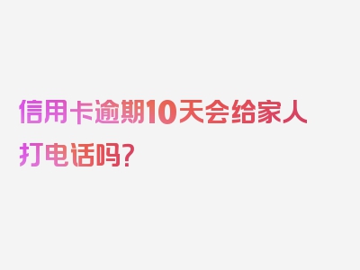 信用卡逾期10天会给家人打电话吗？