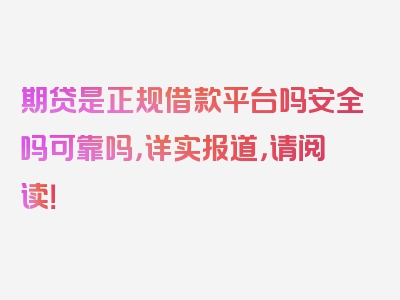 期贷是正规借款平台吗安全吗可靠吗，详实报道，请阅读！