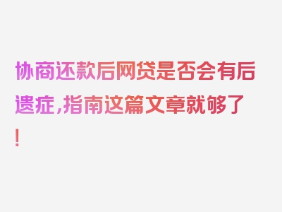 协商还款后网贷是否会有后遗症，指南这篇文章就够了！