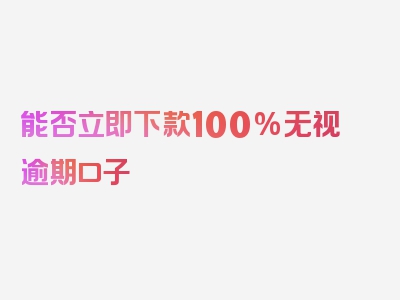 能否立即下款100%无视逾期口子