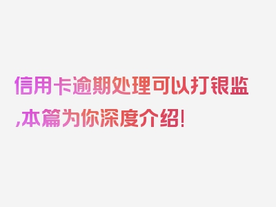 信用卡逾期处理可以打银监，本篇为你深度介绍!