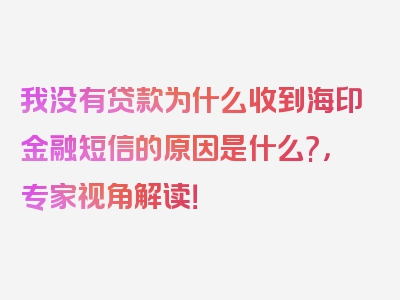 我没有贷款为什么收到海印金融短信的原因是什么?，专家视角解读！