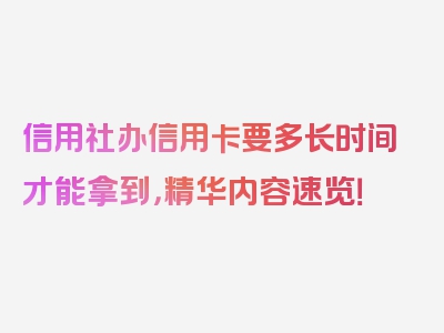 信用社办信用卡要多长时间才能拿到，精华内容速览！