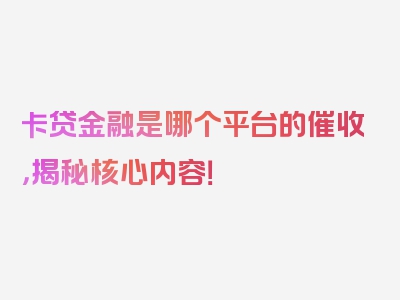 卡贷金融是哪个平台的催收，揭秘核心内容！