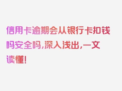 信用卡逾期会从银行卡扣钱吗安全吗，深入浅出，一文读懂！