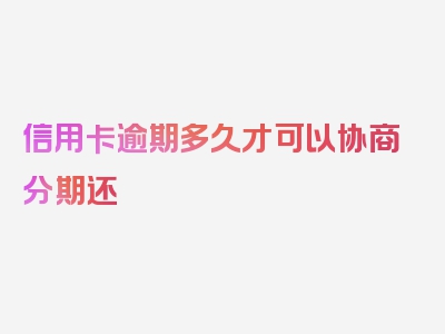 信用卡逾期多久才可以协商分期还