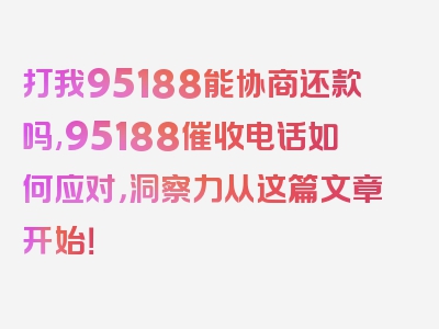 打我95188能协商还款吗,95188催收电话如何应对，洞察力从这篇文章开始！