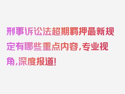 刑事诉讼法超期羁押最新规定有哪些重点内容，专业视角，深度报道！