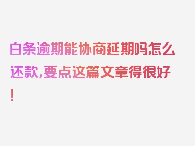 白条逾期能协商延期吗怎么还款，要点这篇文章得很好！