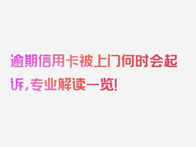 逾期信用卡被上门何时会起诉，专业解读一览！