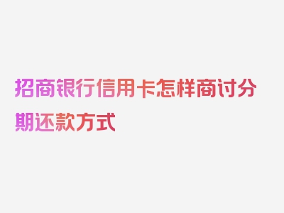 招商银行信用卡怎样商讨分期还款方式