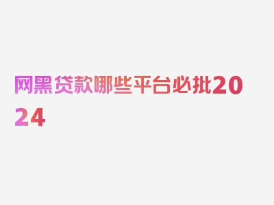 网黑贷款哪些平台必批2024