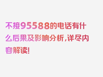 不接95588的电话有什么后果及影响分析，详尽内容解读！