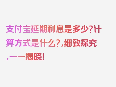 支付宝延期利息是多少?计算方式是什么?，细致探究，一一揭晓！