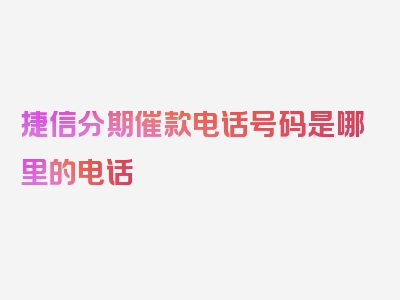 捷信分期催款电话号码是哪里的电话