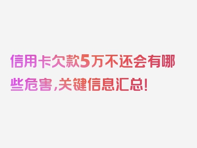 信用卡欠款5万不还会有哪些危害，关键信息汇总！