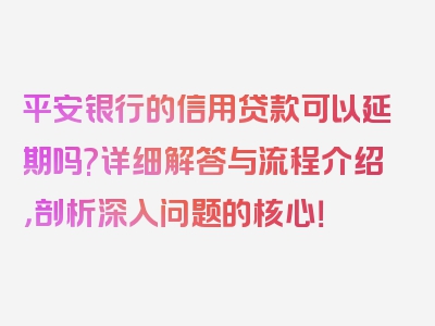 平安银行的信用贷款可以延期吗?详细解答与流程介绍，剖析深入问题的核心！