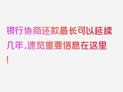 银行协商还款最长可以延续几年，速览重要信息在这里！