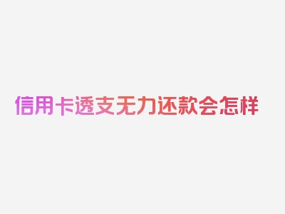 信用卡透支无力还款会怎样