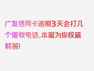 广发信用卡逾期3天会打几个催收电话，本篇为你权威解答!