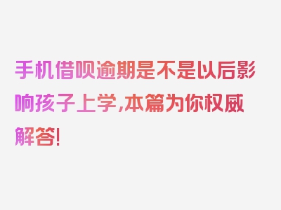 手机借呗逾期是不是以后影响孩子上学，本篇为你权威解答!