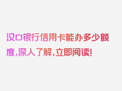 汉口银行信用卡能办多少额度，深入了解，立即阅读！