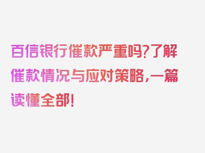 百信银行催款严重吗?了解催款情况与应对策略，一篇读懂全部！