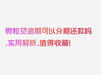 微粒贷逾期可以分期还款吗，实用解析，值得收藏！