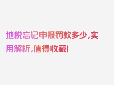 地税忘记申报罚款多少，实用解析，值得收藏！