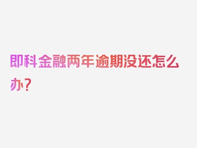 即科金融两年逾期没还怎么办？