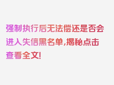 强制执行后无法偿还是否会进入失信黑名单，揭秘点击查看全文！