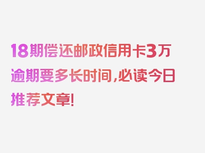 18期偿还邮政信用卡3万逾期要多长时间，必读今日推荐文章！