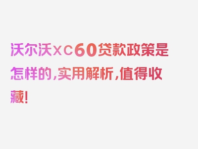 沃尔沃xc60贷款政策是怎样的，实用解析，值得收藏！