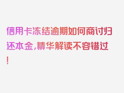 信用卡冻结逾期如何商讨归还本金，精华解读不容错过！