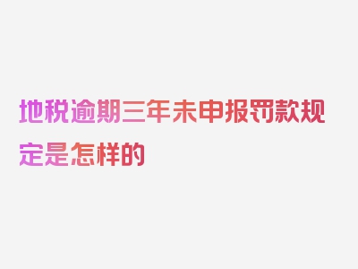 地税逾期三年未申报罚款规定是怎样的