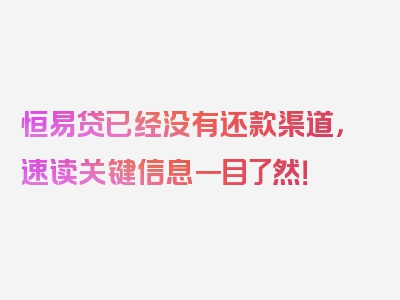 恒易贷已经没有还款渠道，速读关键信息一目了然！