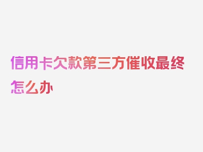 信用卡欠款第三方催收最终怎么办